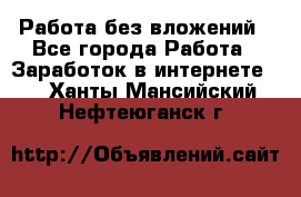 Работа без вложений - Все города Работа » Заработок в интернете   . Ханты-Мансийский,Нефтеюганск г.